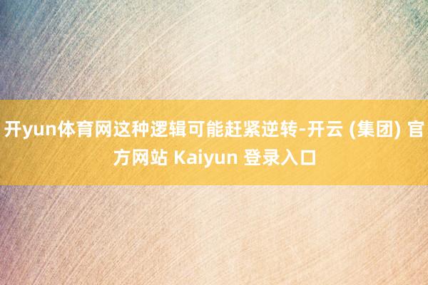 开yun体育网这种逻辑可能赶紧逆转-开云 (集团) 官方网站 Kaiyun 登录入口