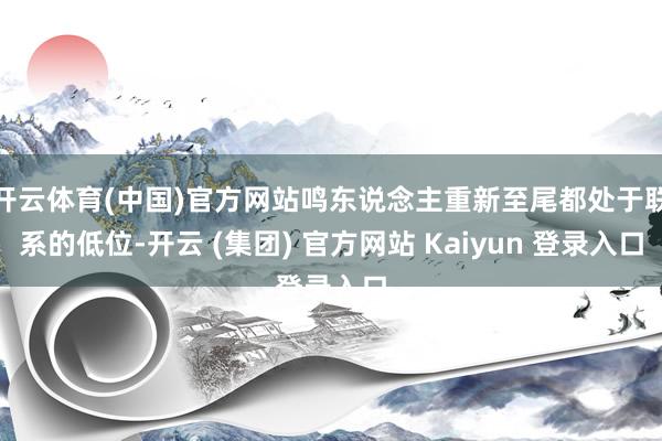 开云体育(中国)官方网站鸣东说念主重新至尾都处于联系的低位-开云 (集团) 官方网站 Kaiyun 登录入口