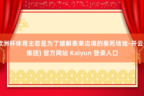 欧洲杯体育主若是为了缓解泰柬边境的垂死场地-开云 (集团) 官方网站 Kaiyun 登录入口