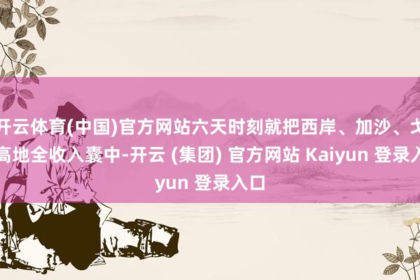 开云体育(中国)官方网站六天时刻就把西岸、加沙、戈兰高地全收入囊中-开云 (集团) 官方网站 Kaiyun 登录入口