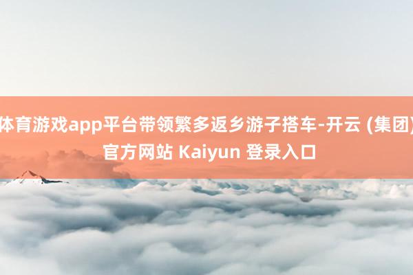 体育游戏app平台带领繁多返乡游子搭车-开云 (集团) 官方网站 Kaiyun 登录入口