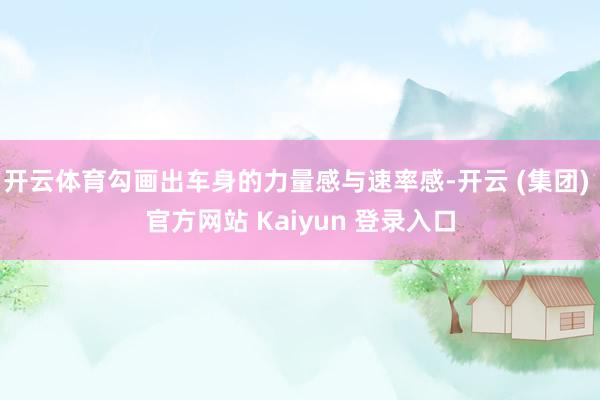 开云体育勾画出车身的力量感与速率感-开云 (集团) 官方网站 Kaiyun 登录入口