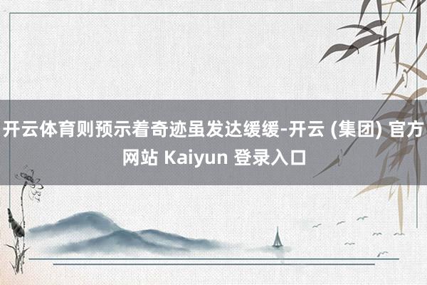 开云体育则预示着奇迹虽发达缓缓-开云 (集团) 官方网站 Kaiyun 登录入口