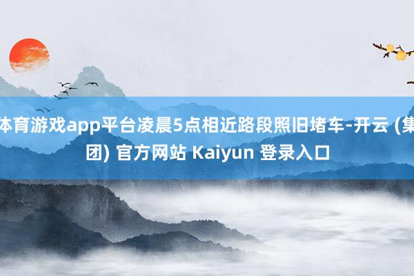 体育游戏app平台凌晨5点相近路段照旧堵车-开云 (集团) 官方网站 Kaiyun 登录入口