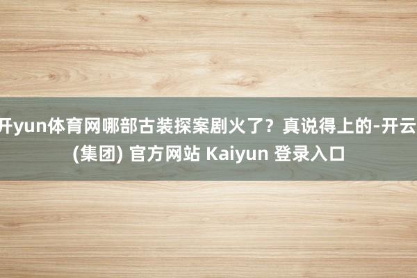 开yun体育网哪部古装探案剧火了？真说得上的-开云 (集团) 官方网站 Kaiyun 登录入口