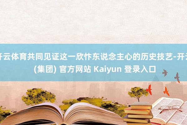 开云体育共同见证这一欣忭东说念主心的历史技艺-开云 (集团) 官方网站 Kaiyun 登录入口