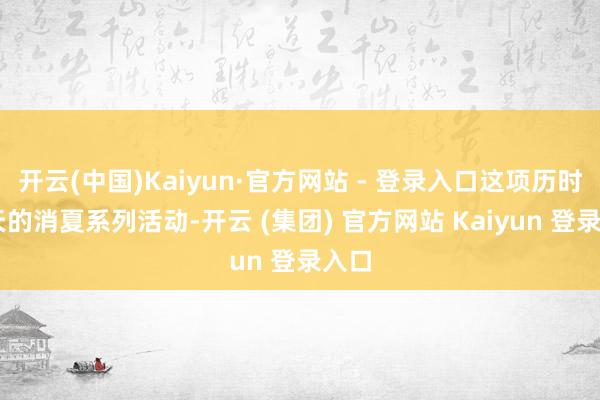 开云(中国)Kaiyun·官方网站 - 登录入口这项历时45天的消夏系列活动-开云 (集团) 官方网站 Kaiyun 登录入口