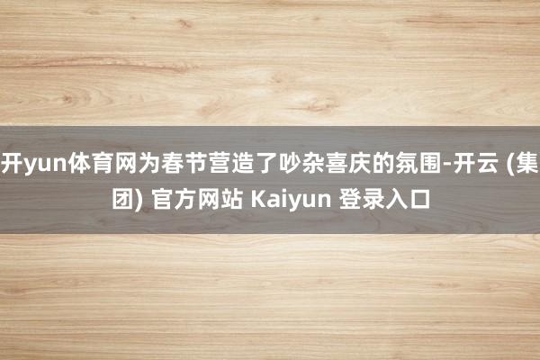 开yun体育网为春节营造了吵杂喜庆的氛围-开云 (集团) 官方网站 Kaiyun 登录入口