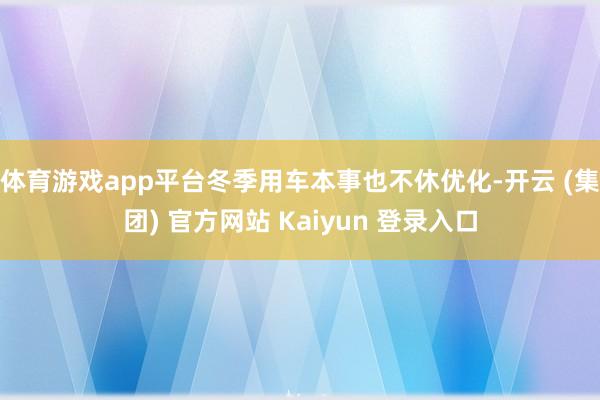 体育游戏app平台冬季用车本事也不休优化-开云 (集团) 官方网站 Kaiyun 登录入口
