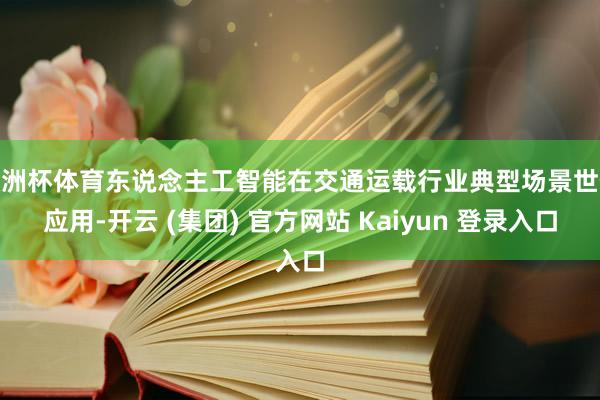欧洲杯体育东说念主工智能在交通运载行业典型场景世俗应用-开云 (集团) 官方网站 Kaiyun 登录入口