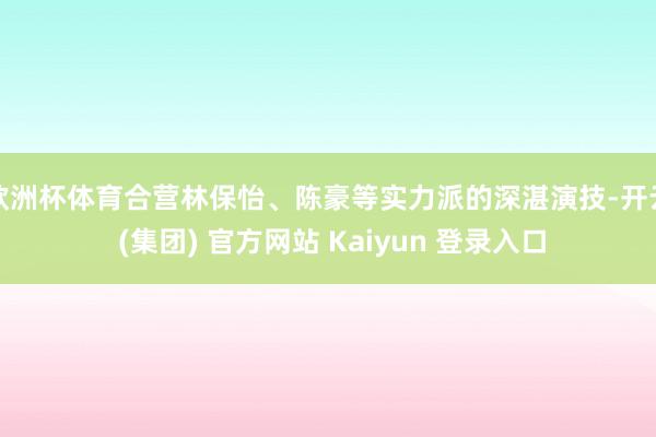 欧洲杯体育合营林保怡、陈豪等实力派的深湛演技-开云 (集团) 官方网站 Kaiyun 登录入口