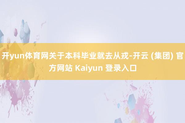 开yun体育网关于本科毕业就去从戎-开云 (集团) 官方网站 Kaiyun 登录入口
