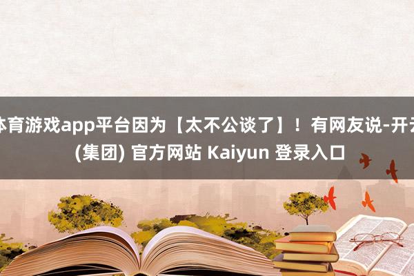 体育游戏app平台因为【太不公谈了】！有网友说-开云 (集团) 官方网站 Kaiyun 登录入口