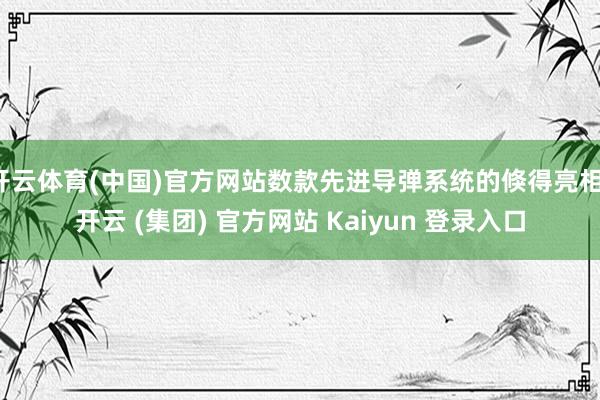 开云体育(中国)官方网站数款先进导弹系统的倏得亮相-开云 (集团) 官方网站 Kaiyun 登录入口