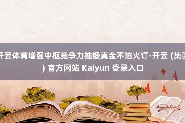 开云体育增强中枢竞争力推锻真金不怕火订-开云 (集团) 官方网站 Kaiyun 登录入口