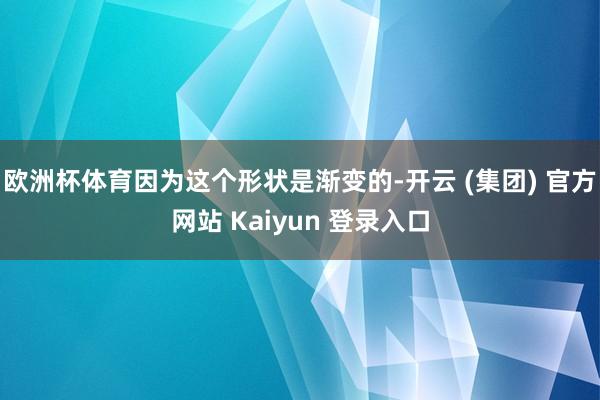 欧洲杯体育因为这个形状是渐变的-开云 (集团) 官方网站 Kaiyun 登录入口