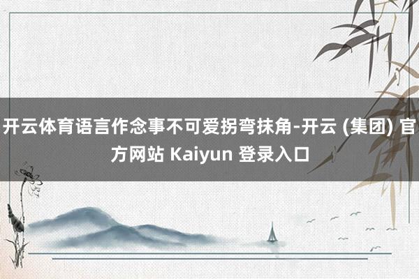 开云体育语言作念事不可爱拐弯抹角-开云 (集团) 官方网站 Kaiyun 登录入口