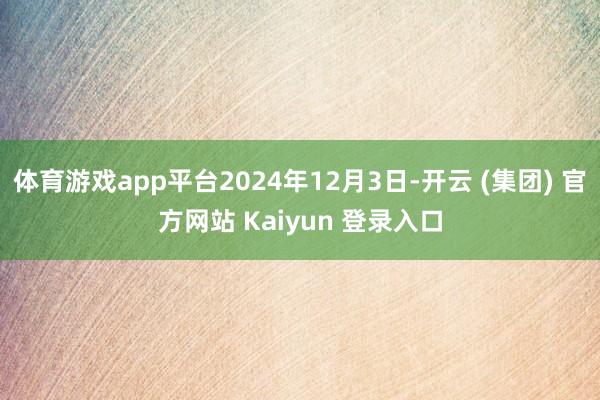 体育游戏app平台2024年12月3日-开云 (集团) 官方网站 Kaiyun 登录入口