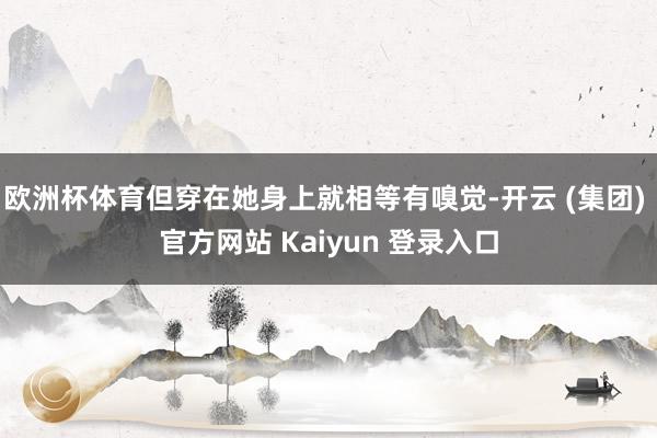 欧洲杯体育但穿在她身上就相等有嗅觉-开云 (集团) 官方网站 Kaiyun 登录入口