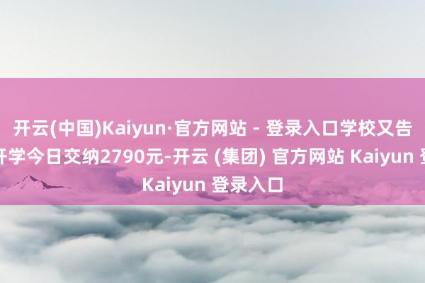 开云(中国)Kaiyun·官方网站 - 登录入口学校又告知需在开学今日交纳2790元-开云 (集团) 官方网站 Kaiyun 登录入口