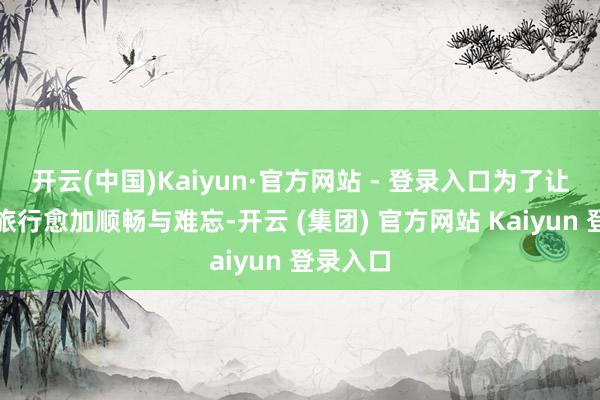 开云(中国)Kaiyun·官方网站 - 登录入口为了让你们的旅行愈加顺畅与难忘-开云 (集团) 官方网站 Kaiyun 登录入口