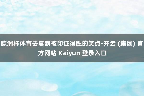 欧洲杯体育去复制被印证得胜的笑点-开云 (集团) 官方网站 Kaiyun 登录入口