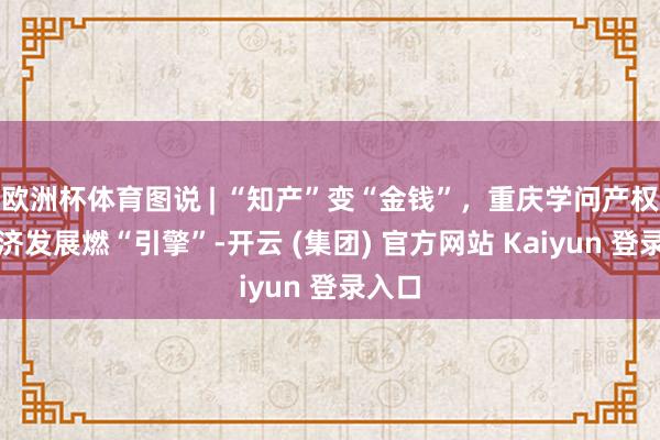 欧洲杯体育图说 | “知产”变“金钱”，重庆学问产权为经济发展燃“引擎”-开云 (集团) 官方网站 Kaiyun 登录入口
