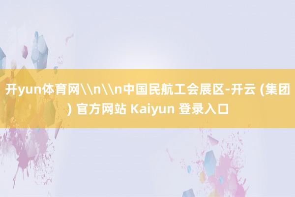 开yun体育网\n\n中国民航工会展区-开云 (集团) 官方网站 Kaiyun 登录入口