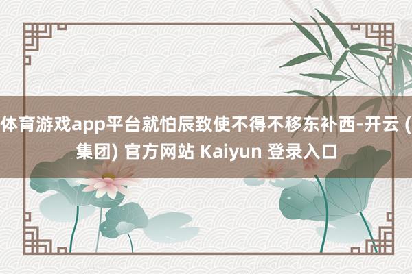体育游戏app平台就怕辰致使不得不移东补西-开云 (集团) 官方网站 Kaiyun 登录入口