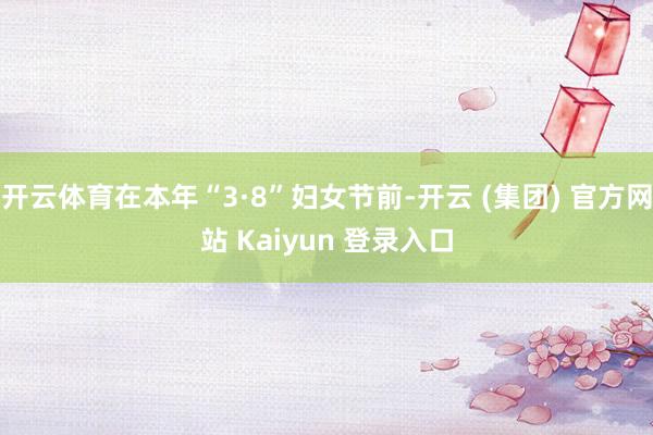 开云体育在本年“3·8”妇女节前-开云 (集团) 官方网站 Kaiyun 登录入口