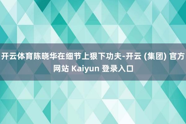 开云体育陈晓华在细节上狠下功夫-开云 (集团) 官方网站 Kaiyun 登录入口