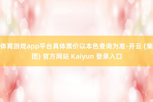 体育游戏app平台具体票价以本色查询为准-开云 (集团) 官方网站 Kaiyun 登录入口