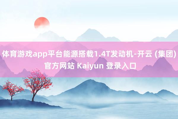 体育游戏app平台能源搭载1.4T发动机-开云 (集团) 官方网站 Kaiyun 登录入口