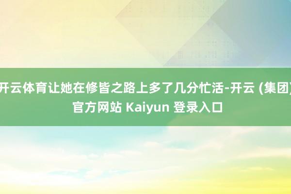 开云体育让她在修皆之路上多了几分忙活-开云 (集团) 官方网站 Kaiyun 登录入口