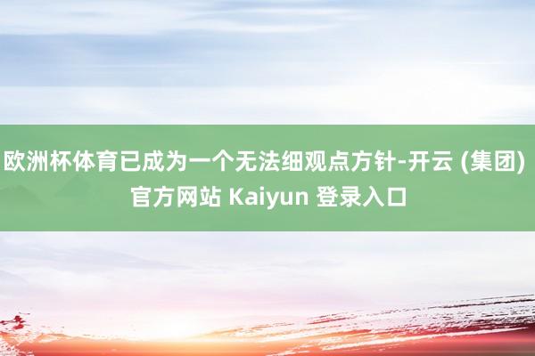 欧洲杯体育已成为一个无法细观点方针-开云 (集团) 官方网站 Kaiyun 登录入口