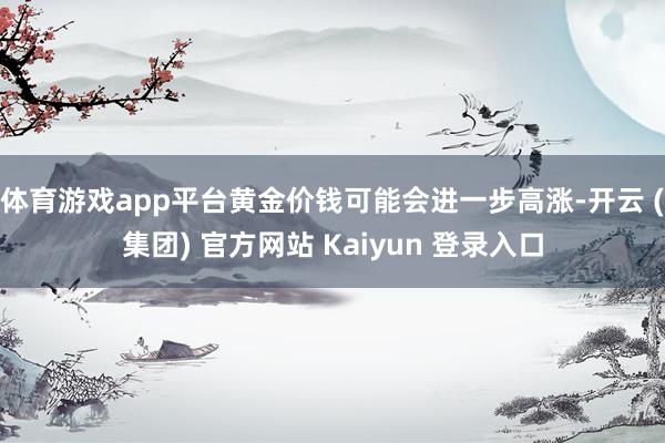 体育游戏app平台黄金价钱可能会进一步高涨-开云 (集团) 官方网站 Kaiyun 登录入口