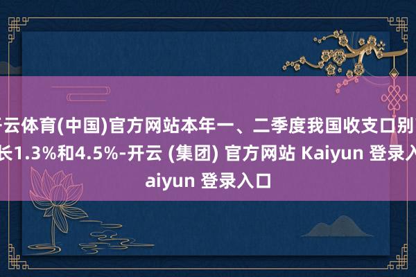 开云体育(中国)官方网站本年一、二季度我国收支口别离增长1.3%和4.5%-开云 (集团) 官方网站 Kaiyun 登录入口