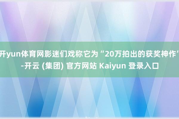 开yun体育网影迷们戏称它为“20万拍出的获奖神作”-开云 (集团) 官方网站 Kaiyun 登录入口