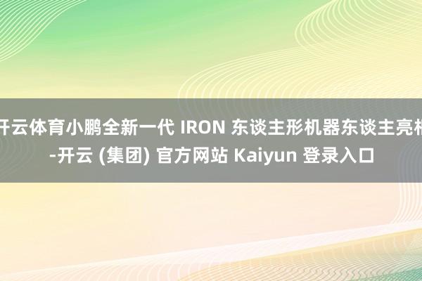 开云体育小鹏全新一代 IRON 东谈主形机器东谈主亮相-开云 (集团) 官方网站 Kaiyun 登录入口