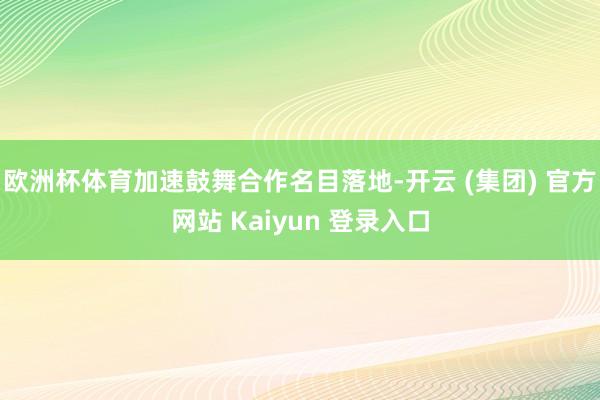 欧洲杯体育加速鼓舞合作名目落地-开云 (集团) 官方网站 Kaiyun 登录入口
