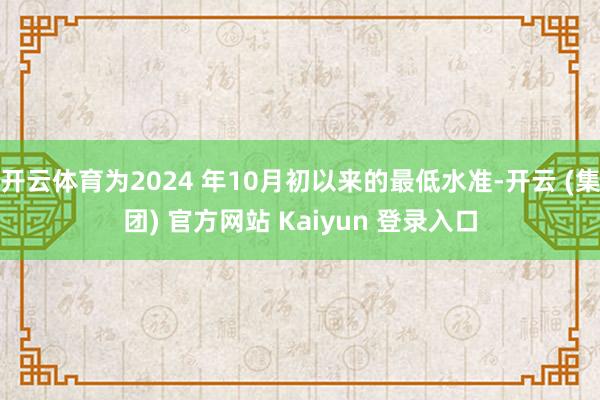开云体育为2024 年10月初以来的最低水准-开云 (集团) 官方网站 Kaiyun 登录入口