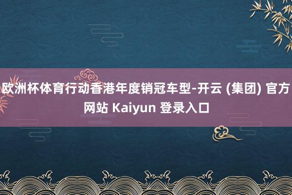 欧洲杯体育行动香港年度销冠车型-开云 (集团) 官方网站 Kaiyun 登录入口