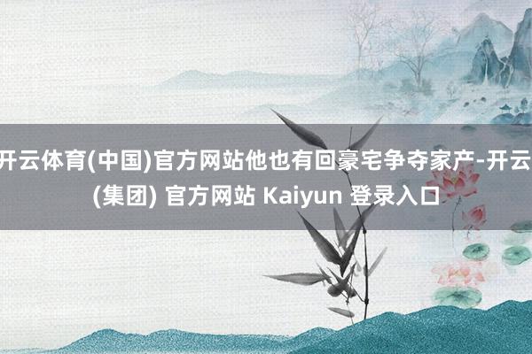 开云体育(中国)官方网站他也有回豪宅争夺家产-开云 (集团) 官方网站 Kaiyun 登录入口