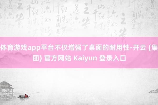 体育游戏app平台不仅增强了桌面的耐用性-开云 (集团) 官方网站 Kaiyun 登录入口