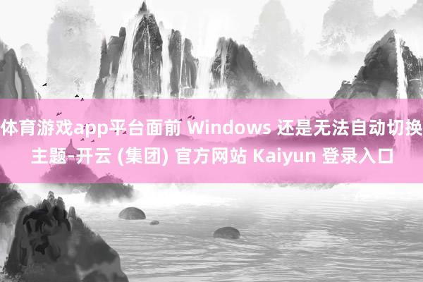 体育游戏app平台面前 Windows 还是无法自动切换主题-开云 (集团) 官方网站 Kaiyun 登录入口