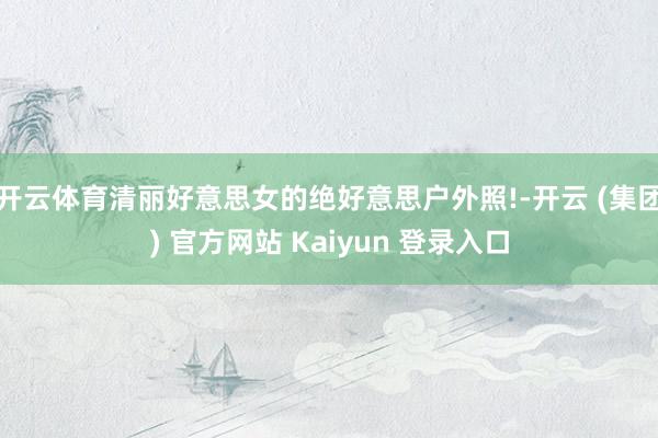 开云体育清丽好意思女的绝好意思户外照!-开云 (集团) 官方网站 Kaiyun 登录入口