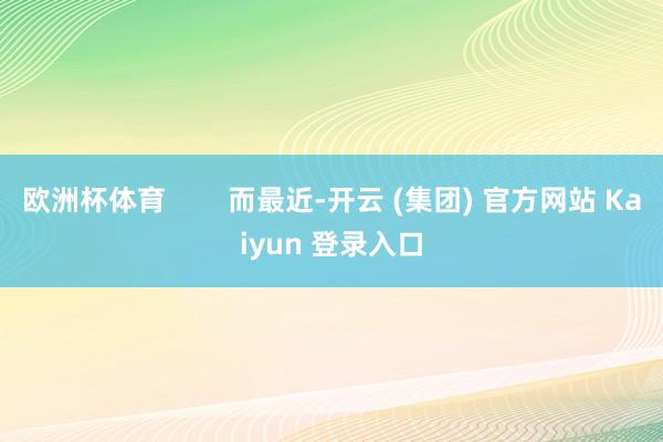 欧洲杯体育        而最近-开云 (集团) 官方网站 Kaiyun 登录入口