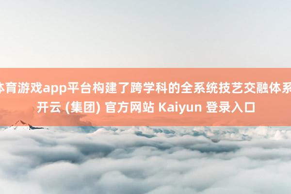 体育游戏app平台构建了跨学科的全系统技艺交融体系-开云 (集团) 官方网站 Kaiyun 登录入口