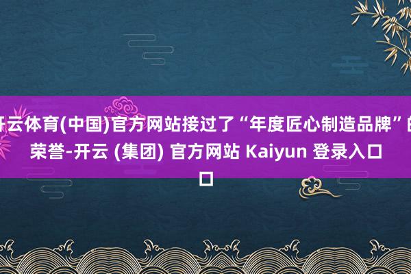 开云体育(中国)官方网站接过了“年度匠心制造品牌”的荣誉-开云 (集团) 官方网站 Kaiyun 登录入口
