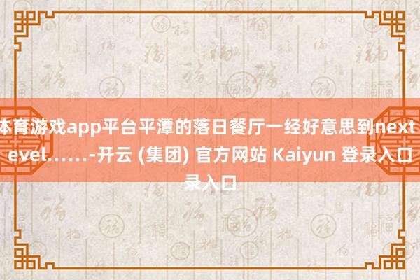 体育游戏app平台平潭的落日餐厅一经好意思到next level……-开云 (集团) 官方网站 Kaiyun 登录入口